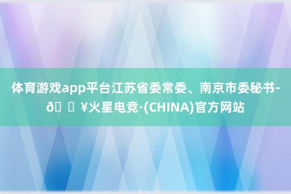 体育游戏app平台江苏省委常委、南京市委秘书-🔥火星电竞·(CHINA)官方网站