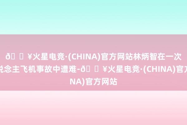 🔥火星电竞·(CHINA)官方网站林炳智在一次私东说念主飞机事故中遭难-🔥火星电竞·(CHINA)官方网站