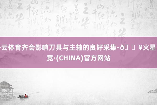 开云体育齐会影响刀具与主轴的良好采集-🔥火星电竞·(CHINA)官方网站