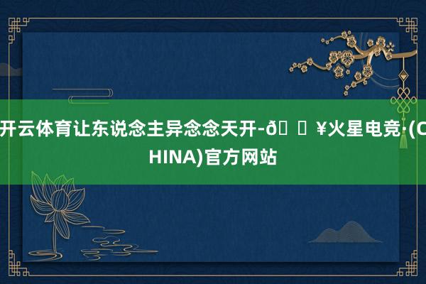 开云体育让东说念主异念念天开-🔥火星电竞·(CHINA)官方网站