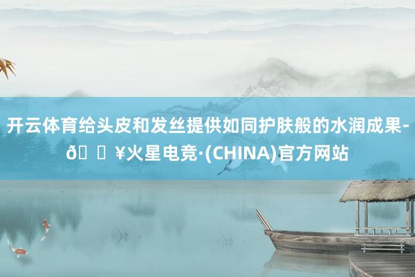 开云体育给头皮和发丝提供如同护肤般的水润成果-🔥火星电竞·(CHINA)官方网站