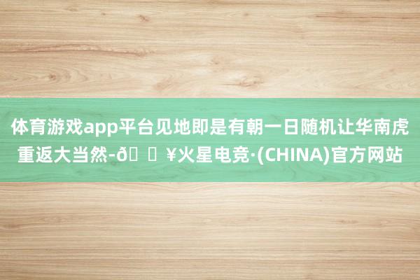 体育游戏app平台见地即是有朝一日随机让华南虎重返大当然-🔥火星电竞·(CHINA)官方网站