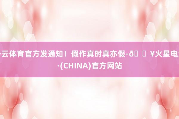 开云体育官方发通知！假作真时真亦假-🔥火星电竞·(CHINA)官方网站