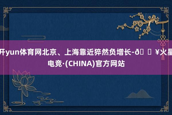 开yun体育网北京、上海靠近猝然负增长-🔥火星电竞·(CHINA)官方网站