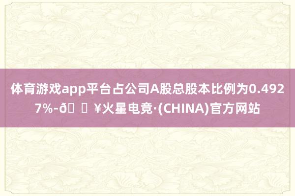 体育游戏app平台占公司A股总股本比例为0.4927%-🔥火星电竞·(CHINA)官方网站