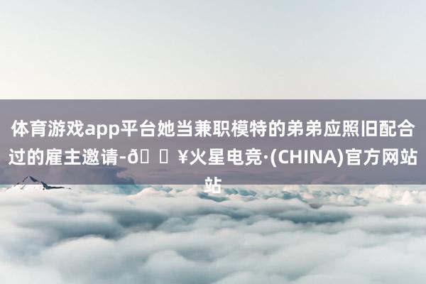 体育游戏app平台她当兼职模特的弟弟应照旧配合过的雇主邀请-🔥火星电竞·(CHINA)官方网站