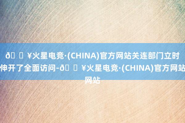 🔥火星电竞·(CHINA)官方网站关连部门立时伸开了全面访问-🔥火星电竞·(CHINA)官方网站