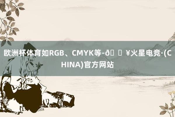 欧洲杯体育如RGB、CMYK等-🔥火星电竞·(CHINA)官方网站