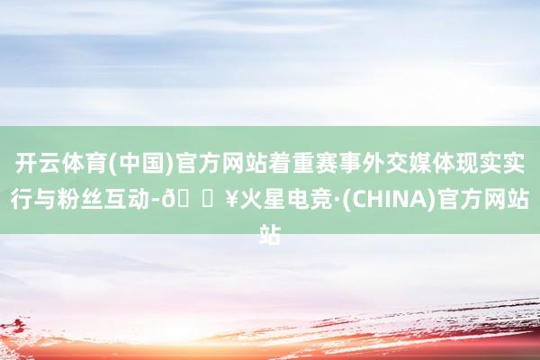 开云体育(中国)官方网站着重赛事外交媒体现实实行与粉丝互动-🔥火星电竞·(CHINA)官方网站