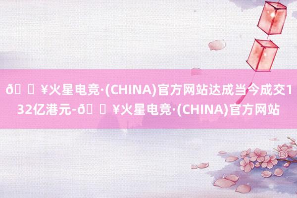 🔥火星电竞·(CHINA)官方网站达成当今成交132亿港元-🔥火星电竞·(CHINA)官方网站
