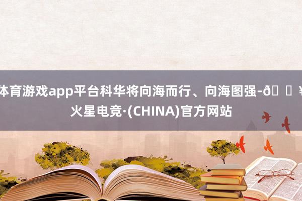 体育游戏app平台科华将向海而行、向海图强-🔥火星电竞·(CHINA)官方网站