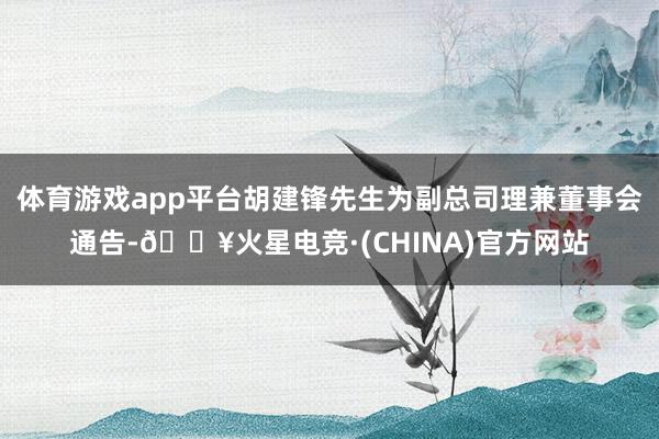 体育游戏app平台胡建锋先生为副总司理兼董事会通告-🔥火星电竞·(CHINA)官方网站