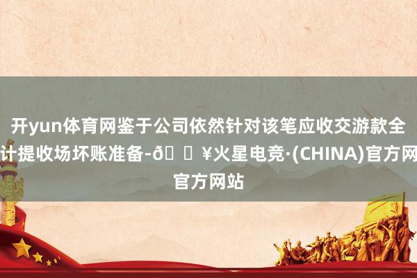 开yun体育网鉴于公司依然针对该笔应收交游款全额计提收场坏账准备-🔥火星电竞·(CHINA)官方网站