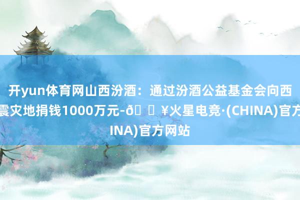 开yun体育网山西汾酒：通过汾酒公益基金会向西藏地震灾地捐钱1000万元-🔥火星电竞·(CHINA)官方网站