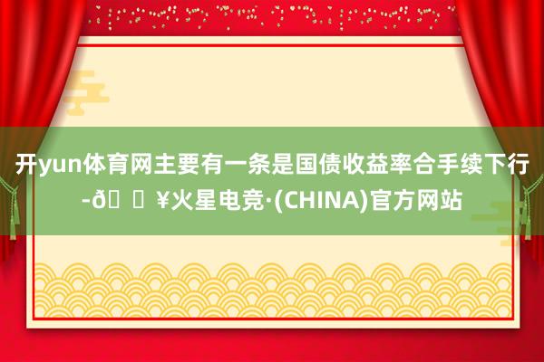 开yun体育网主要有一条是国债收益率合手续下行-🔥火星电竞·(CHINA)官方网站