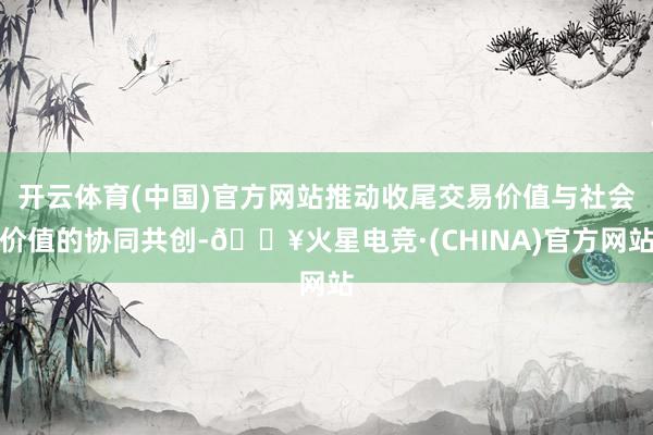开云体育(中国)官方网站推动收尾交易价值与社会价值的协同共创-🔥火星电竞·(CHINA)官方网站