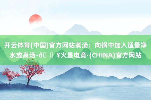 开云体育(中国)官方网站煮汤:向锅中加入适量净水或高汤-🔥火星电竞·(CHINA)官方网站