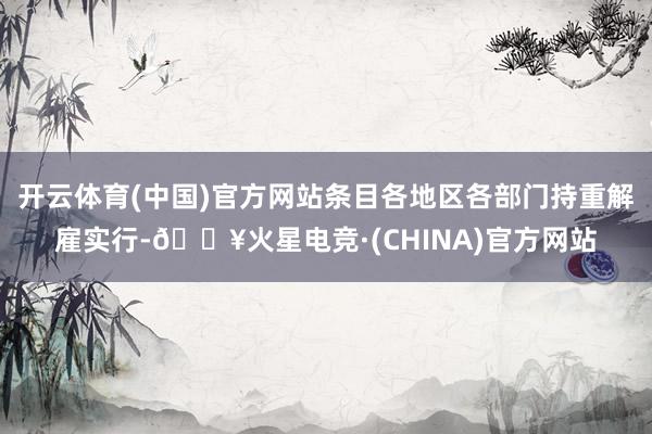 开云体育(中国)官方网站条目各地区各部门持重解雇实行-🔥火星电竞·(CHINA)官方网站