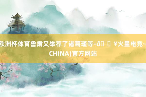 欧洲杯体育鲁肃又举荐了诸葛瑾等-🔥火星电竞·(CHINA)官方网站