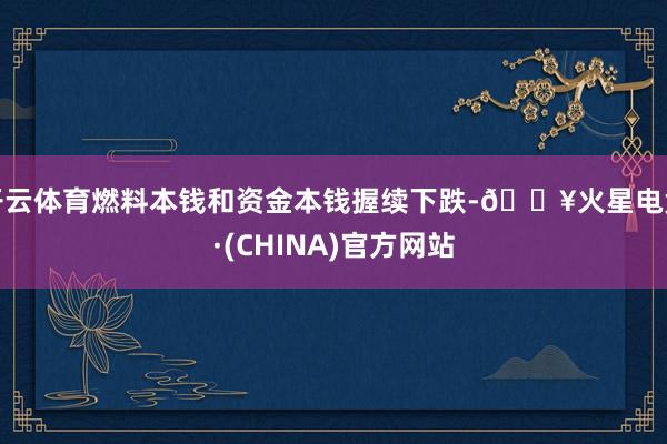 开云体育燃料本钱和资金本钱握续下跌-🔥火星电竞·(CHINA)官方网站