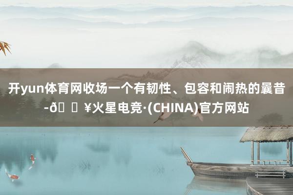 开yun体育网收场一个有韧性、包容和闹热的曩昔-🔥火星电竞·(CHINA)官方网站