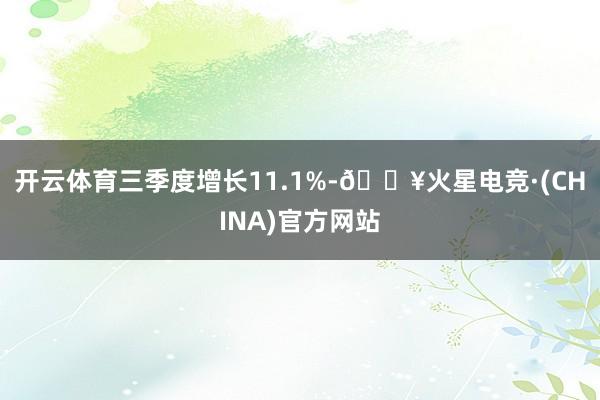 开云体育三季度增长11.1%-🔥火星电竞·(CHINA)官方网站