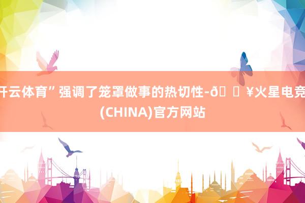 开云体育”强调了笼罩做事的热切性-🔥火星电竞·(CHINA)官方网站