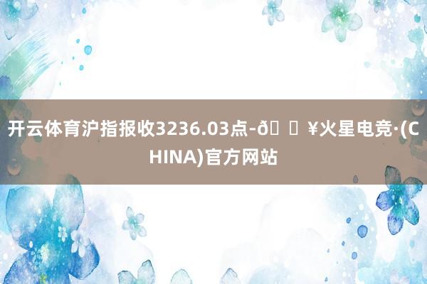 开云体育沪指报收3236.03点-🔥火星电竞·(CHINA)官方网站