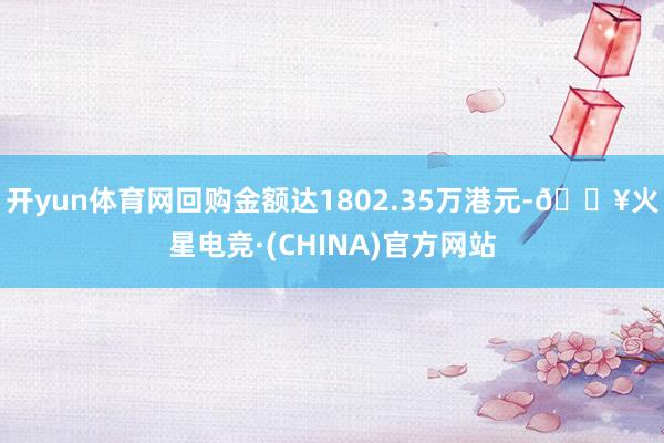 开yun体育网回购金额达1802.35万港元-🔥火星电竞·(CHINA)官方网站
