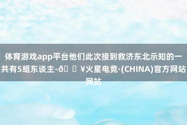 体育游戏app平台他们此次接到救济东北示知的一共有5组东谈主-🔥火星电竞·(CHINA)官方网站