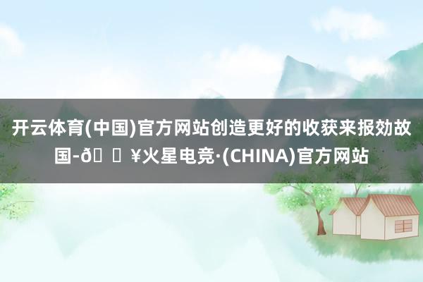 开云体育(中国)官方网站创造更好的收获来报効故国-🔥火星电竞·(CHINA)官方网站