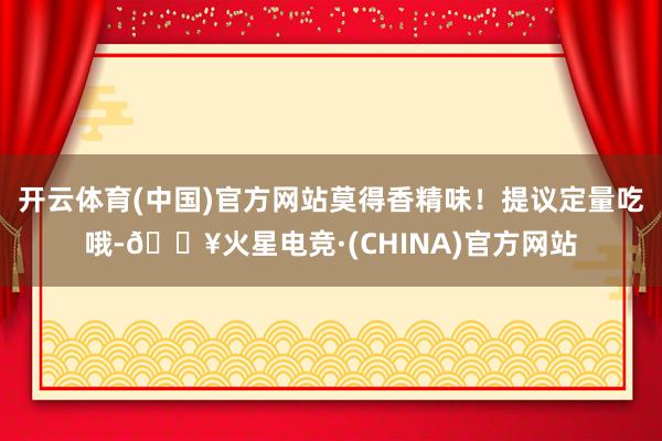 开云体育(中国)官方网站莫得香精味！提议定量吃哦-🔥火星电竞·(CHINA)官方网站