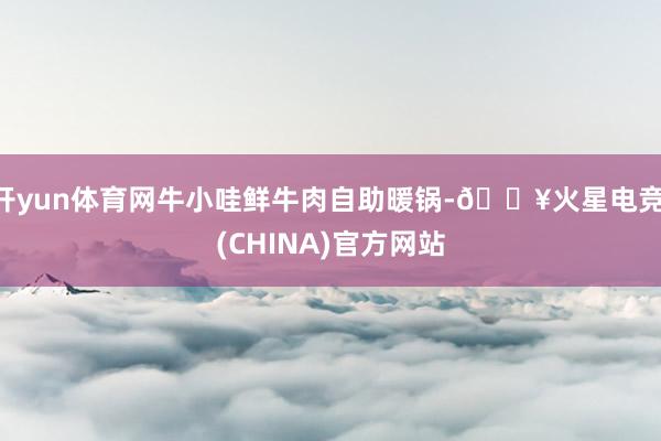 开yun体育网牛小哇鲜牛肉自助暖锅-🔥火星电竞·(CHINA)官方网站