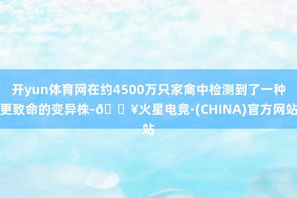 开yun体育网在约4500万只家禽中检测到了一种更致命的变异株-🔥火星电竞·(CHINA)官方网站