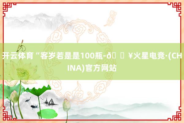 开云体育“客岁若是是100瓶-🔥火星电竞·(CHINA)官方网站