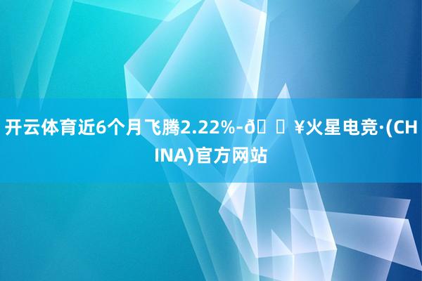 开云体育近6个月飞腾2.22%-🔥火星电竞·(CHINA)官方网站