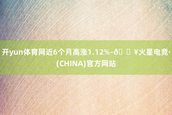 开yun体育网近6个月高涨1.12%-🔥火星电竞·(CHINA)官方网站
