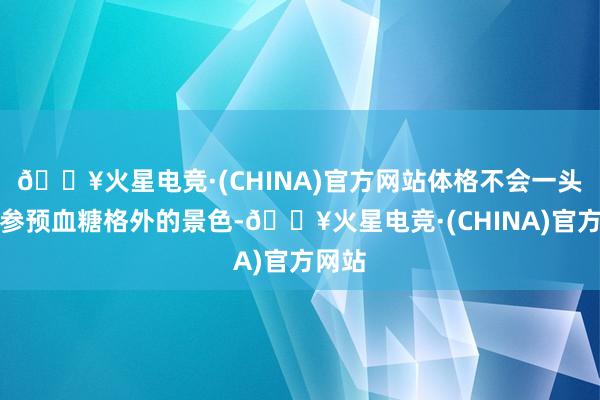 🔥火星电竞·(CHINA)官方网站体格不会一头雾水参预血糖格外的景色-🔥火星电竞·(CHINA)官方网站
