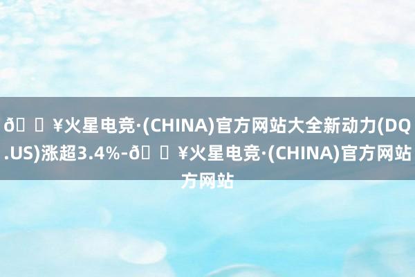 🔥火星电竞·(CHINA)官方网站大全新动力(DQ.US)涨超3.4%-🔥火星电竞·(CHINA)官方网站