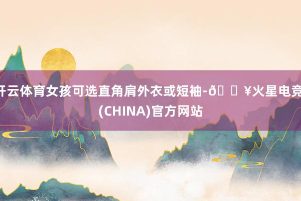 开云体育女孩可选直角肩外衣或短袖-🔥火星电竞·(CHINA)官方网站