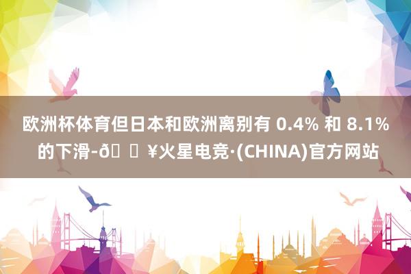 欧洲杯体育但日本和欧洲离别有 0.4% 和 8.1% 的下滑-🔥火星电竞·(CHINA)官方网站