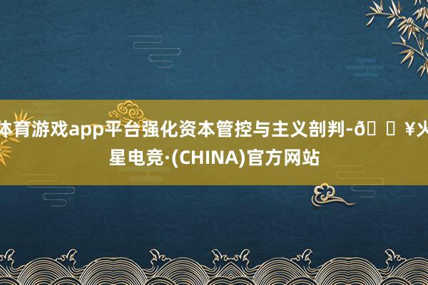 体育游戏app平台强化资本管控与主义剖判-🔥火星电竞·(CHINA)官方网站