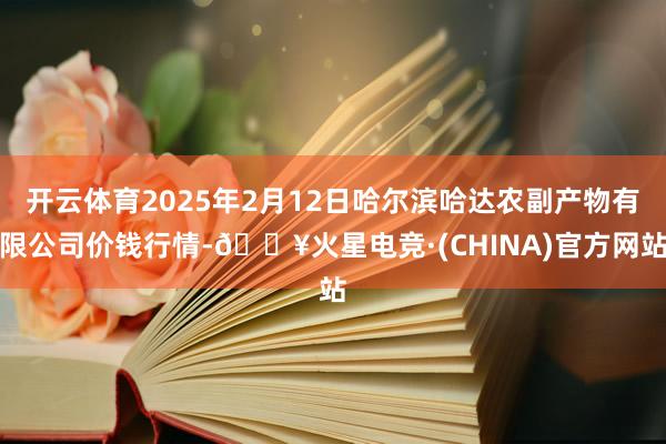 开云体育2025年2月12日哈尔滨哈达农副产物有限公司价钱行情-🔥火星电竞·(CHINA)官方网站