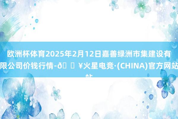 欧洲杯体育2025年2月12日嘉善绿洲市集建设有限公司价钱行情-🔥火星电竞·(CHINA)官方网站