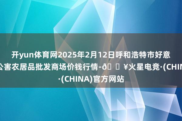 开yun体育网2025年2月12日呼和浩特市好意思通首府无公害农居品批发商场价钱行情-🔥火星电竞·(CHINA)官方网站