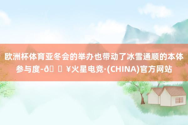 欧洲杯体育亚冬会的举办也带动了冰雪通顺的本体参与度-🔥火星电竞·(CHINA)官方网站