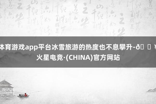 体育游戏app平台冰雪旅游的热度也不息攀升-🔥火星电竞·(CHINA)官方网站