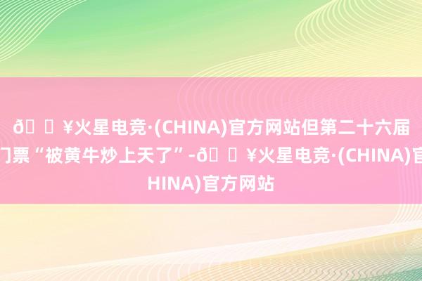 🔥火星电竞·(CHINA)官方网站但第二十六届开园时门票“被黄牛炒上天了”-🔥火星电竞·(CHINA)官方网站