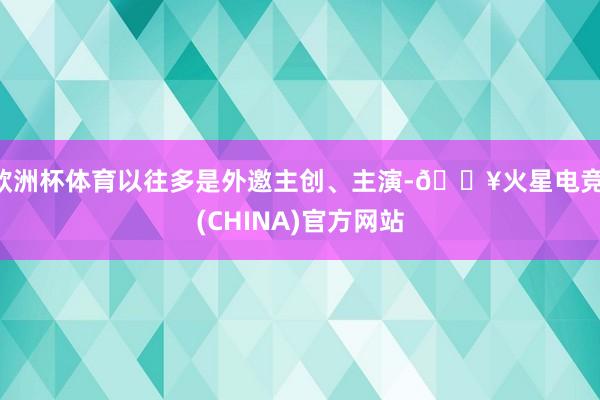 欧洲杯体育以往多是外邀主创、主演-🔥火星电竞·(CHINA)官方网站