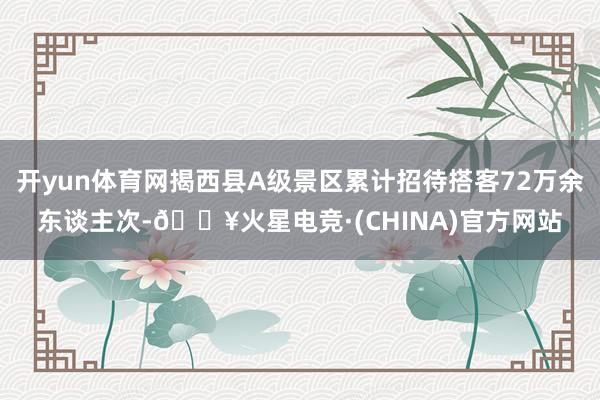开yun体育网揭西县A级景区累计招待搭客72万余东谈主次-🔥火星电竞·(CHINA)官方网站